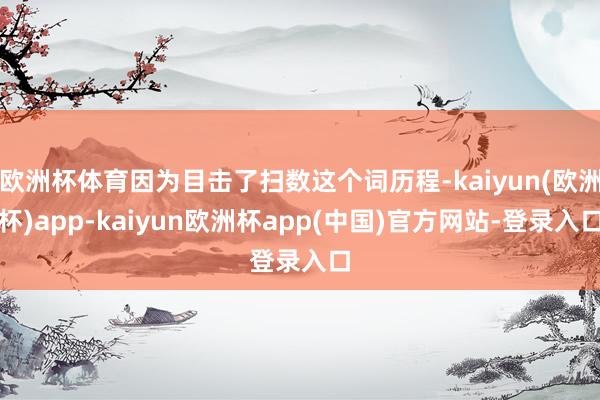 欧洲杯体育因为目击了扫数这个词历程-kaiyun(欧洲杯)app-kaiyun欧洲杯app(中国)官方网站-登录入口