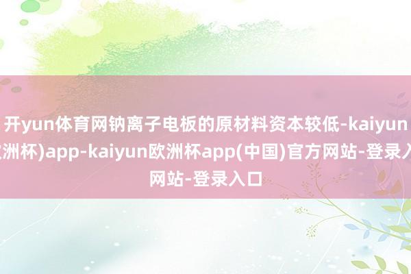 开yun体育网钠离子电板的原材料资本较低-kaiyun(欧洲杯)app-kaiyun欧洲杯app(中国)官方网站-登录入口