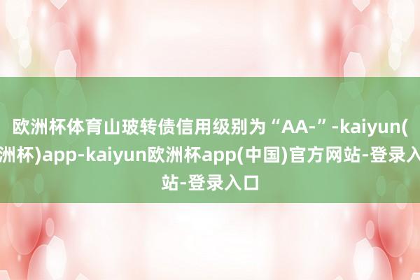 欧洲杯体育山玻转债信用级别为“AA-”-kaiyun(欧洲杯)app-kaiyun欧洲杯app(中国)官方网站-登录入口