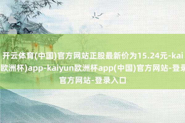 开云体育(中国)官方网站正股最新价为15.24元-kaiyun(欧洲杯)app-kaiyun欧洲杯app(中国)官方网站-登录入口