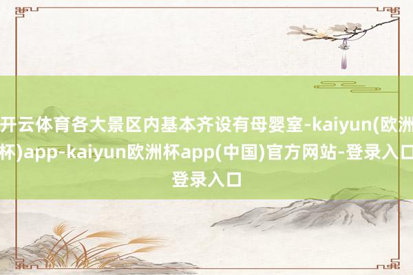 开云体育各大景区内基本齐设有母婴室-kaiyun(欧洲杯)app-kaiyun欧洲杯app(中国)官方网站-登录入口