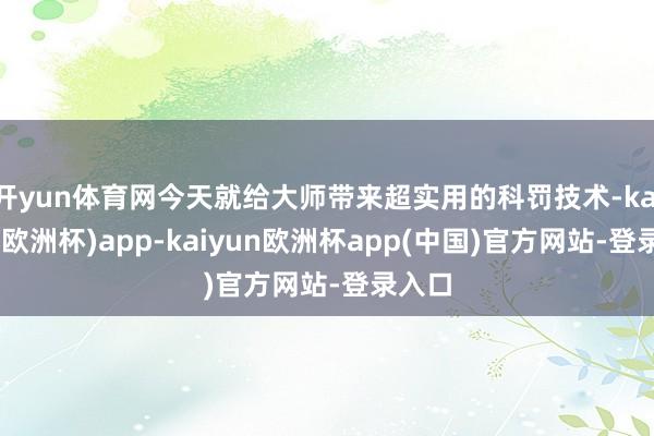 开yun体育网今天就给大师带来超实用的科罚技术-kaiyun(欧洲杯)app-kaiyun欧洲杯app(中国)官方网站-登录入口