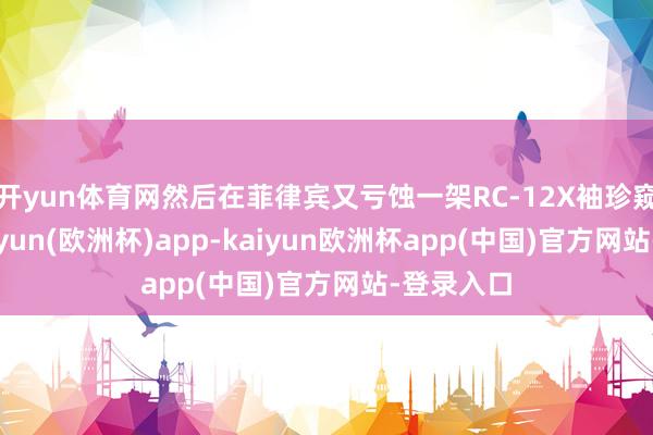 开yun体育网然后在菲律宾又亏蚀一架RC-12X袖珍窥俟机-kaiyun(欧洲杯)app-kaiyun欧洲杯app(中国)官方网站-登录入口