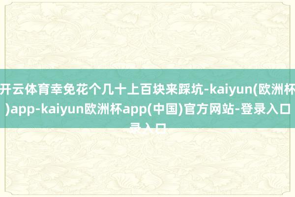 开云体育幸免花个几十上百块来踩坑-kaiyun(欧洲杯)app-kaiyun欧洲杯app(中国)官方网站-登录入口