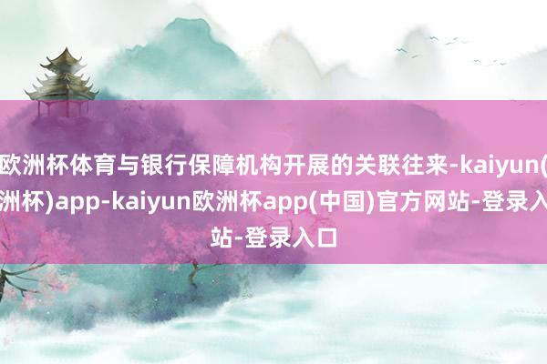 欧洲杯体育与银行保障机构开展的关联往来-kaiyun(欧洲杯)app-kaiyun欧洲杯app(中国)官方网站-登录入口