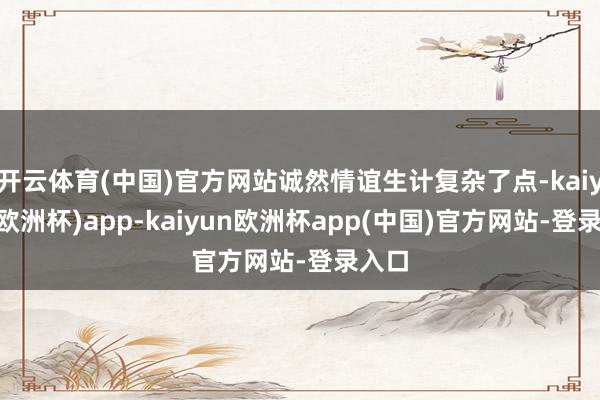 开云体育(中国)官方网站诚然情谊生计复杂了点-kaiyun(欧洲杯)app-kaiyun欧洲杯app(中国)官方网站-登录入口