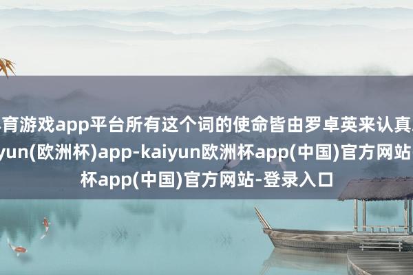 体育游戏app平台所有这个词的使命皆由罗卓英来认真就行了-kaiyun(欧洲杯)app-kaiyun欧洲杯app(中国)官方网站-登录入口