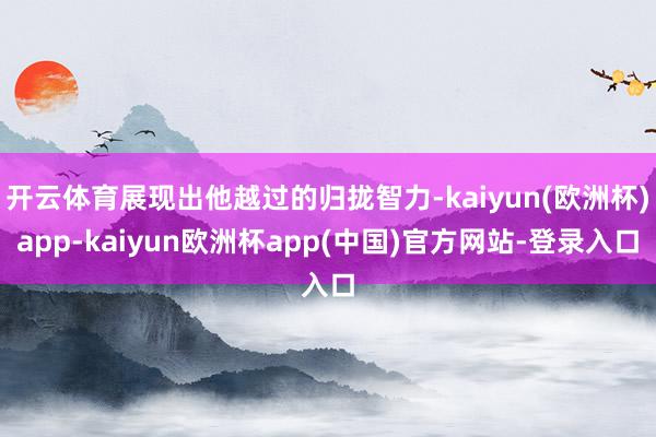 开云体育展现出他越过的归拢智力-kaiyun(欧洲杯)app-kaiyun欧洲杯app(中国)官方网站-登录入口