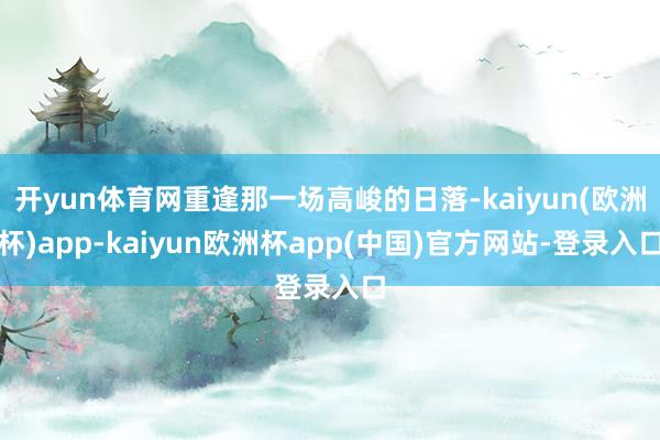 开yun体育网重逢那一场高峻的日落-kaiyun(欧洲杯)app-kaiyun欧洲杯app(中国)官方网站-登录入口
