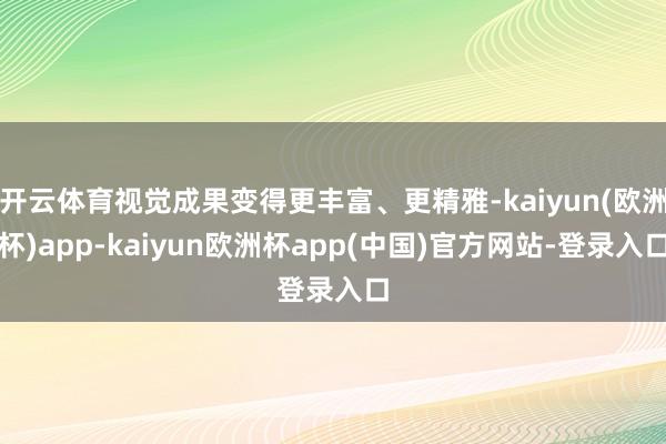 开云体育视觉成果变得更丰富、更精雅-kaiyun(欧洲杯)app-kaiyun欧洲杯app(中国)官方网站-登录入口
