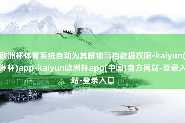欧洲杯体育系统自动为其解锁高档数据权限-kaiyun(欧洲杯)app-kaiyun欧洲杯app(中国)官方网站-登录入口