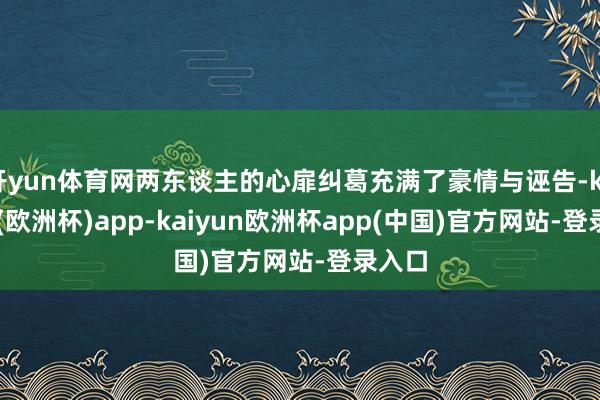 开yun体育网两东谈主的心扉纠葛充满了豪情与诬告-kaiyun(欧洲杯)app-kaiyun欧洲杯app(中国)官方网站-登录入口