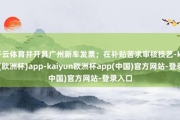 开云体育并开具广州新车发票；在补贴苦求审核技艺-kaiyun(欧洲杯)app-kaiyun欧洲杯app(中国)官方网站-登录入口