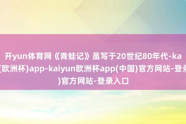 开yun体育网　　《青蛙记》虽写于20世纪80年代-kaiyun(欧洲杯)app-kaiyun欧洲杯app(中国)官方网站-登录入口