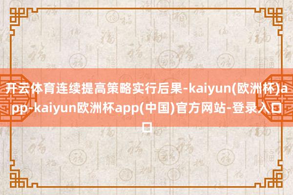 开云体育连续提高策略实行后果-kaiyun(欧洲杯)app-kaiyun欧洲杯app(中国)官方网站-登录入口