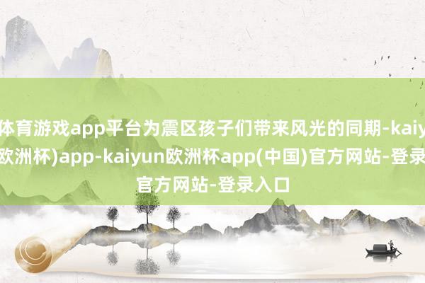 体育游戏app平台为震区孩子们带来风光的同期-kaiyun(欧洲杯)app-kaiyun欧洲杯app(中国)官方网站-登录入口