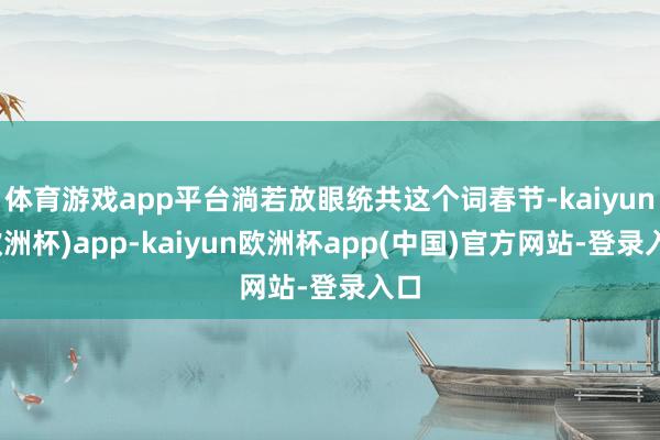 体育游戏app平台淌若放眼统共这个词春节-kaiyun(欧洲杯)app-kaiyun欧洲杯app(中国)官方网站-登录入口