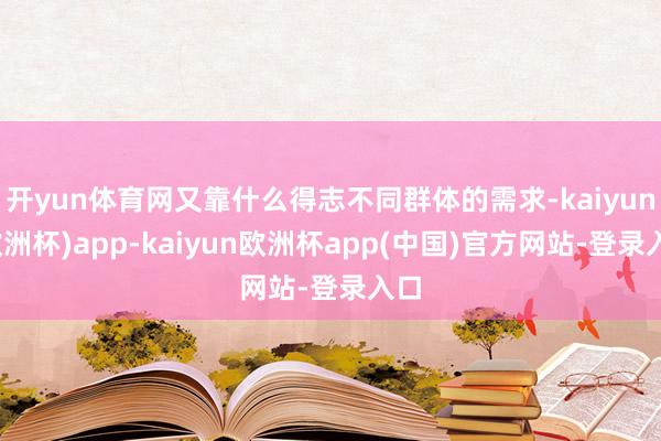 开yun体育网又靠什么得志不同群体的需求-kaiyun(欧洲杯)app-kaiyun欧洲杯app(中国)官方网站-登录入口
