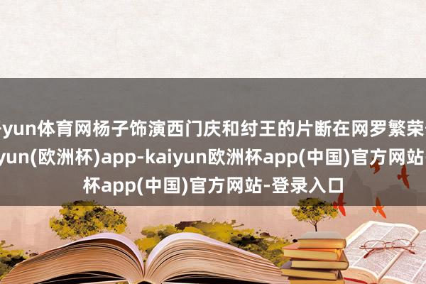 开yun体育网杨子饰演西门庆和纣王的片断在网罗繁荣传开来-kaiyun(欧洲杯)app-kaiyun欧洲杯app(中国)官方网站-登录入口