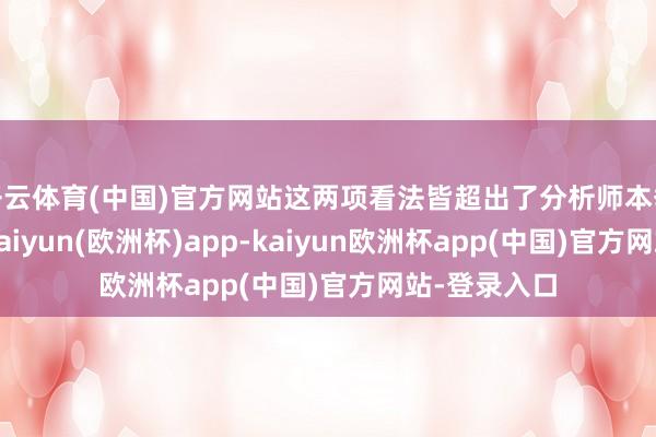 开云体育(中国)官方网站这两项看法皆超出了分析师本季度的预期-kaiyun(欧洲杯)app-kaiyun欧洲杯app(中国)官方网站-登录入口