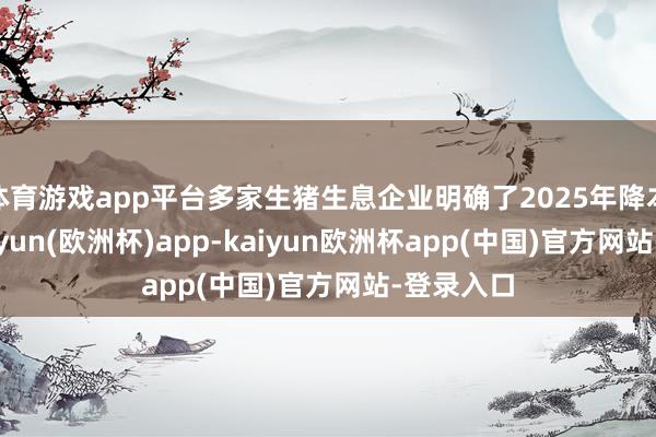 体育游戏app平台多家生猪生息企业明确了2025年降本标的-kaiyun(欧洲杯)app-kaiyun欧洲杯app(中国)官方网站-登录入口