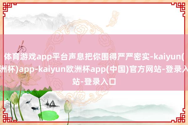 体育游戏app平台声息把你围得严严密实-kaiyun(欧洲杯)app-kaiyun欧洲杯app(中国)官方网站-登录入口