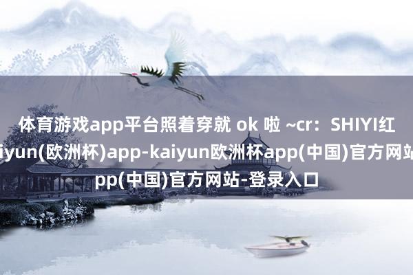 体育游戏app平台照着穿就 ok 啦 ~cr：SHIYI红红火火-kaiyun(欧洲杯)app-kaiyun欧洲杯app(中国)官方网站-登录入口