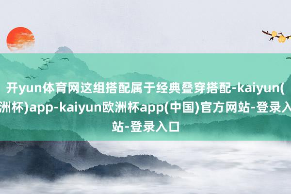 开yun体育网这组搭配属于经典叠穿搭配-kaiyun(欧洲杯)app-kaiyun欧洲杯app(中国)官方网站-登录入口