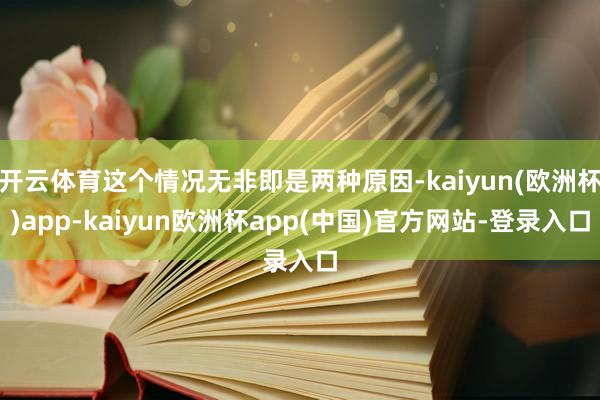 开云体育这个情况无非即是两种原因-kaiyun(欧洲杯)app-kaiyun欧洲杯app(中国)官方网站-登录入口