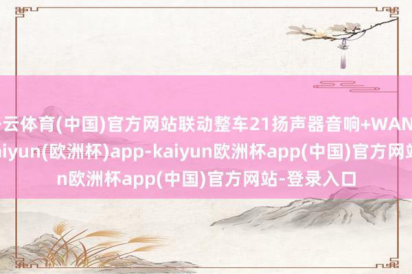 开云体育(中国)官方网站联动整车21扬声器音响+WANOS 7.1.4-kaiyun(欧洲杯)app-kaiyun欧洲杯app(中国)官方网站-登录入口