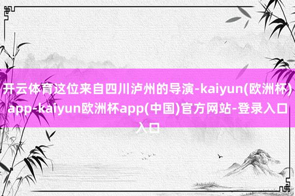 开云体育这位来自四川泸州的导演-kaiyun(欧洲杯)app-kaiyun欧洲杯app(中国)官方网站-登录入口