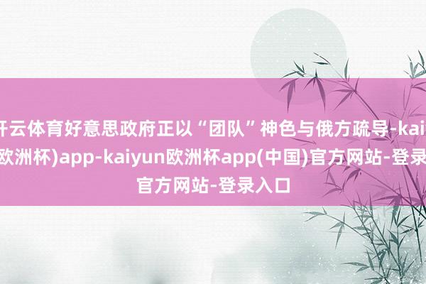 开云体育好意思政府正以“团队”神色与俄方疏导-kaiyun(欧洲杯)app-kaiyun欧洲杯app(中国)官方网站-登录入口