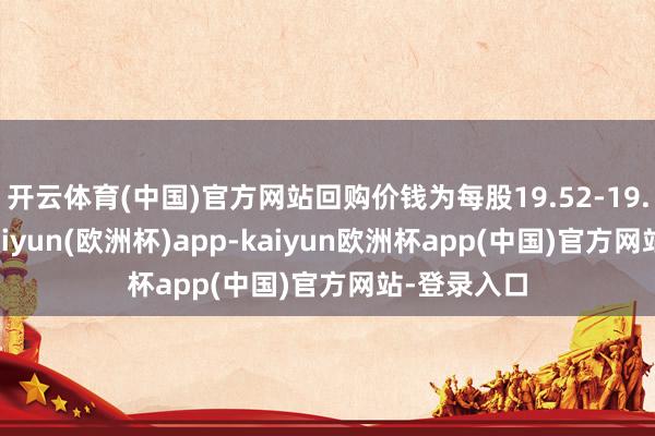 开云体育(中国)官方网站回购价钱为每股19.52-19.92港元-kaiyun(欧洲杯)app-kaiyun欧洲杯app(中国)官方网站-登录入口