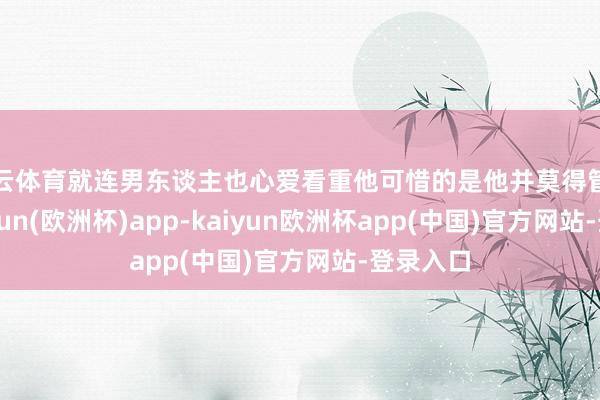 开云体育就连男东谈主也心爱看重他可惜的是他并莫得管事心-kaiyun(欧洲杯)app-kaiyun欧洲杯app(中国)官方网站-登录入口