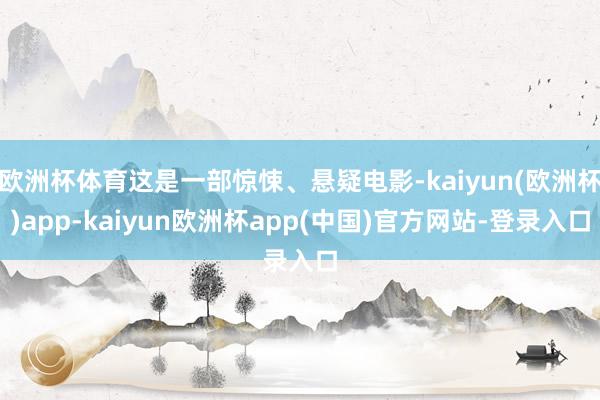 欧洲杯体育这是一部惊悚、悬疑电影-kaiyun(欧洲杯)app-kaiyun欧洲杯app(中国)官方网站-登录入口