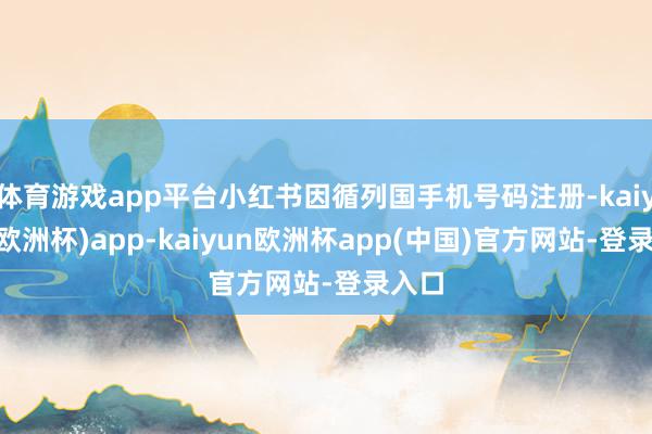 体育游戏app平台小红书因循列国手机号码注册-kaiyun(欧洲杯)app-kaiyun欧洲杯app(中国)官方网站-登录入口