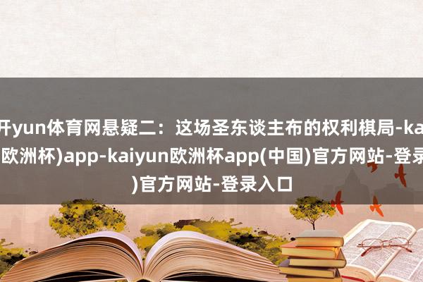 开yun体育网悬疑二：这场圣东谈主布的权利棋局-kaiyun(欧洲杯)app-kaiyun欧洲杯app(中国)官方网站-登录入口