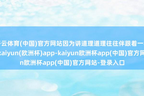 开云体育(中国)官方网站因为讲道理道理往往伴跟着一种“我是对的-kaiyun(欧洲杯)app-kaiyun欧洲杯app(中国)官方网站-登录入口