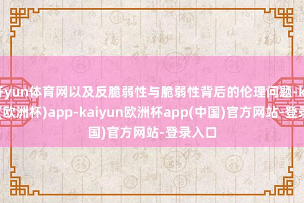 开yun体育网以及反脆弱性与脆弱性背后的伦理问题-kaiyun(欧洲杯)app-kaiyun欧洲杯app(中国)官方网站-登录入口