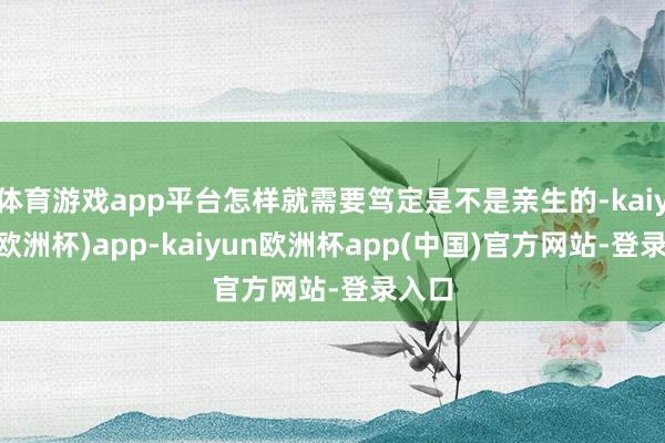 体育游戏app平台怎样就需要笃定是不是亲生的-kaiyun(欧洲杯)app-kaiyun欧洲杯app(中国)官方网站-登录入口