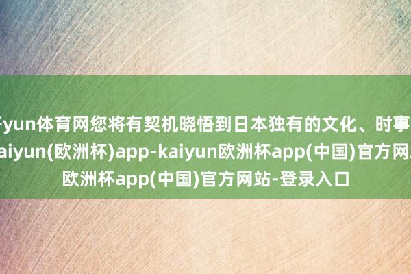 开yun体育网您将有契机晓悟到日本独有的文化、时事和好意思食-kaiyun(欧洲杯)app-kaiyun欧洲杯app(中国)官方网站-登录入口