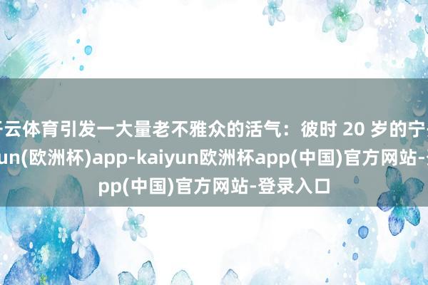 开云体育引发一大量老不雅众的活气：彼时 20 岁的宁丹琳-kaiyun(欧洲杯)app-kaiyun欧洲杯app(中国)官方网站-登录入口