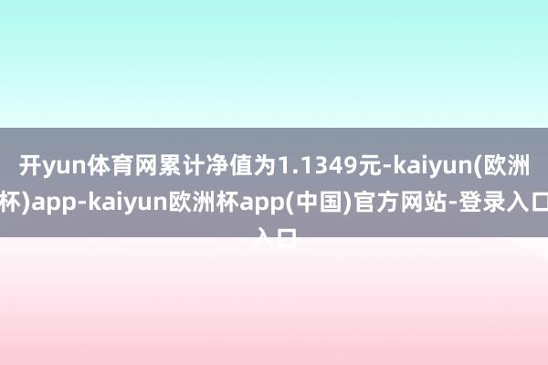 开yun体育网累计净值为1.1349元-kaiyun(欧洲杯)app-kaiyun欧洲杯app(中国)官方网站-登录入口