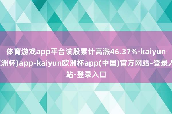体育游戏app平台该股累计高涨46.37%-kaiyun(欧洲杯)app-kaiyun欧洲杯app(中国)官方网站-登录入口