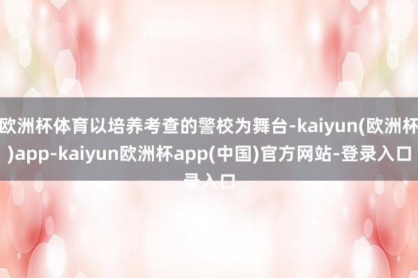 欧洲杯体育以培养考查的警校为舞台-kaiyun(欧洲杯)app-kaiyun欧洲杯app(中国)官方网站-登录入口
