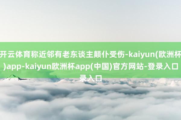 开云体育称近邻有老东谈主颠仆受伤-kaiyun(欧洲杯)app-kaiyun欧洲杯app(中国)官方网站-登录入口