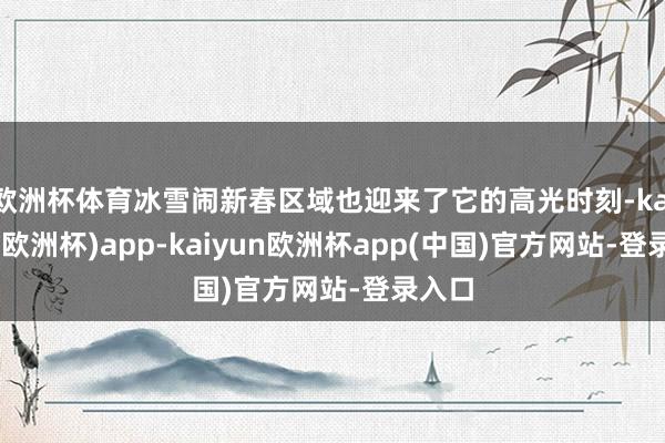 欧洲杯体育冰雪闹新春区域也迎来了它的高光时刻-kaiyun(欧洲杯)app-kaiyun欧洲杯app(中国)官方网站-登录入口
