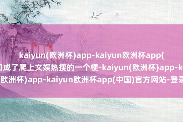 kaiyun(欧洲杯)app-kaiyun欧洲杯app(中国)官方网站-登录入口成了爬上文娱热搜的一个梗-kaiyun(欧洲杯)app-kaiyun欧洲杯app(中国)官方网站-登录入口