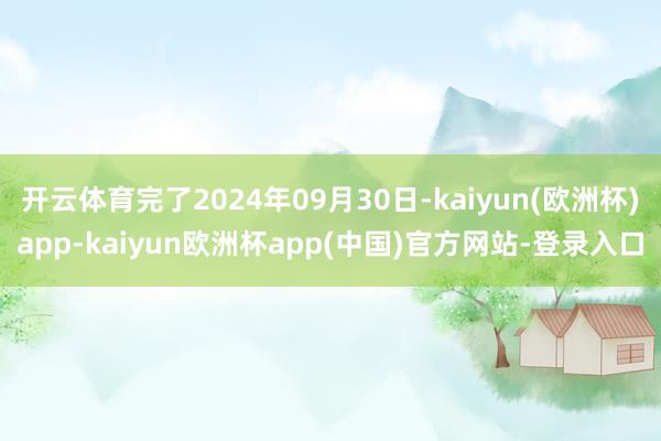 开云体育完了2024年09月30日-kaiyun(欧洲杯)app-kaiyun欧洲杯app(中国)官方网站-登录入口