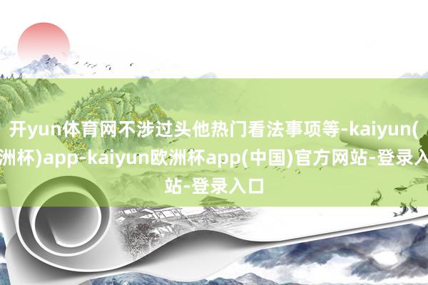开yun体育网不涉过头他热门看法事项等-kaiyun(欧洲杯)app-kaiyun欧洲杯app(中国)官方网站-登录入口